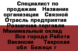 Специалист по продажам › Название организации ­ Связной › Отрасль предприятия ­ Розничная торговля › Минимальный оклад ­ 18 000 - Все города Работа » Вакансии   . Тверская обл.,Бежецк г.